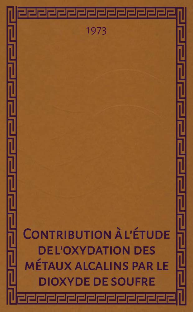 Contribution à l'étude de l'oxydation des métaux alcalins par le dioxyde de soufre : Thèse prés. à l'Univ. sci. et méd. de Grenoble ..