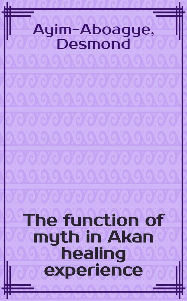 The function of myth in Akan healing experience : A psychol. inquiry into two traditional Akan Healing communities : Diss.