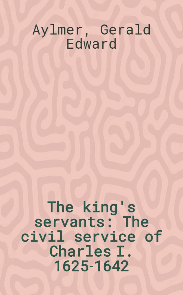 The king's servants : The civil service of Charles I. 1625-1642