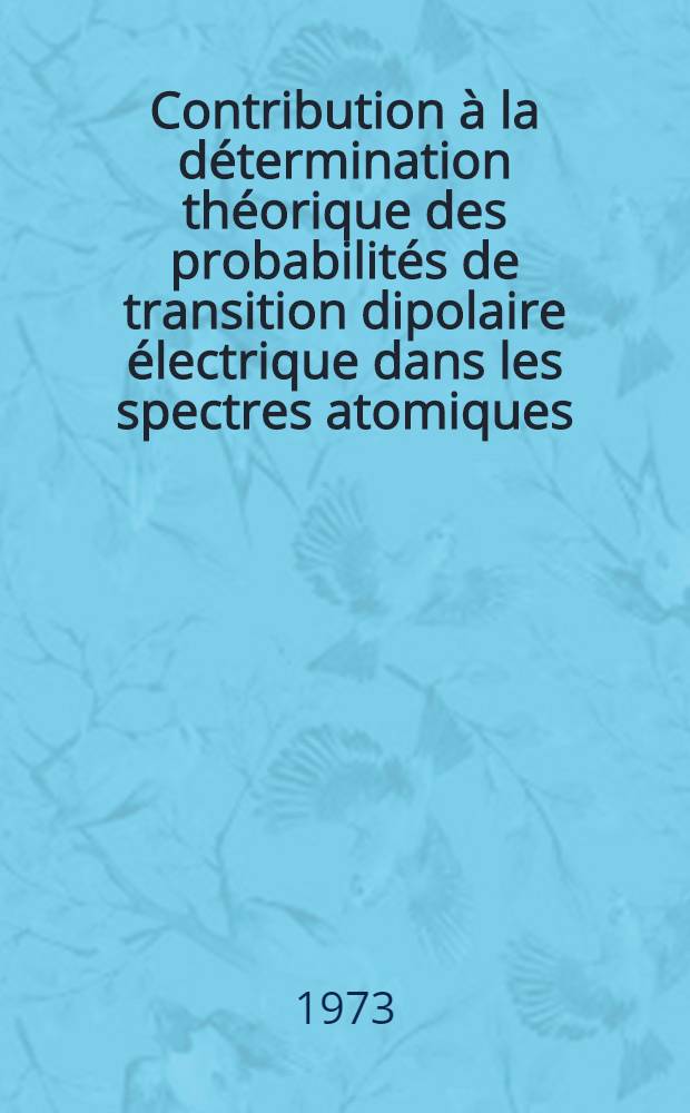 Contribution à la détermination théorique des probabilités de transition dipolaire électrique dans les spectres atomiques : Application aux spectres des gaz rares et des métalloïdes : Thèse ... prés. à l'Univ. de Paris-Sud ..