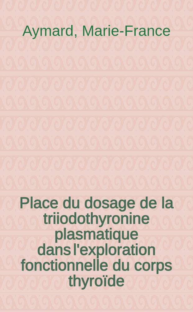 Place du dosage de la triiodothyronine plasmatique dans l'exploration fonctionnelle du corps thyroïde : À propos de 1307 dosages effectués d'oct. 1973 à sept. 1975 : Thèse