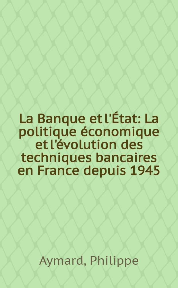 La Banque et l'État : La politique économique et l'évolution des techniques bancaires en France depuis 1945