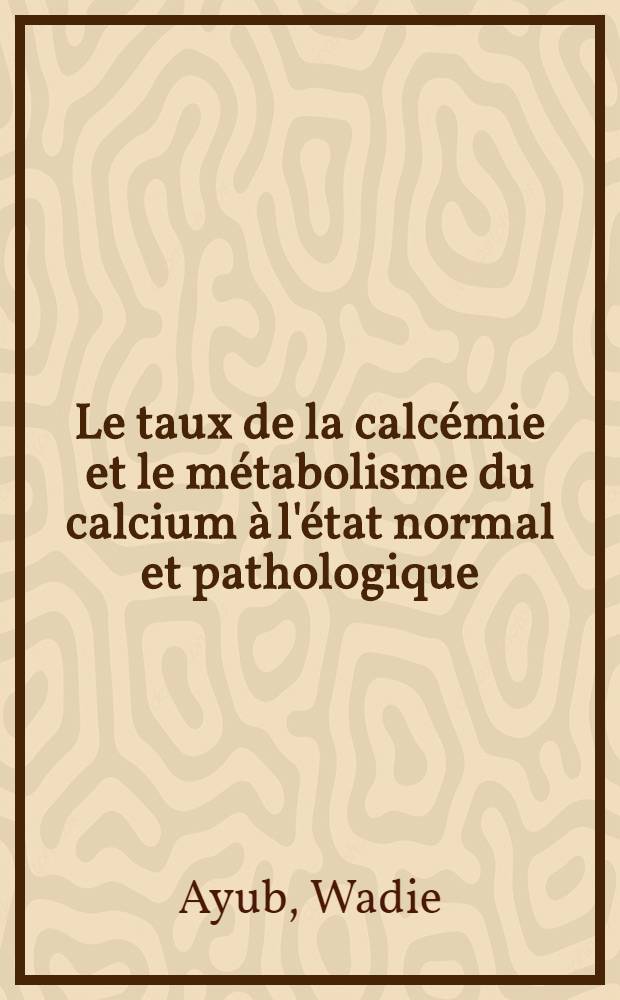 Le taux de la calcémie et le métabolisme du calcium à l'état normal et pathologique : Thèse présentée à l'Univ. de Genève pour l'obtention du grade de docteur en méd