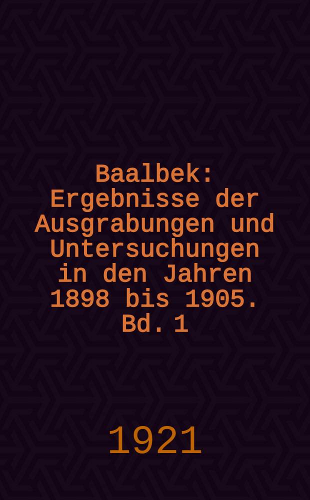 Baalbek : Ergebnisse der Ausgrabungen und Untersuchungen in den Jahren 1898 bis 1905. Bd. 1