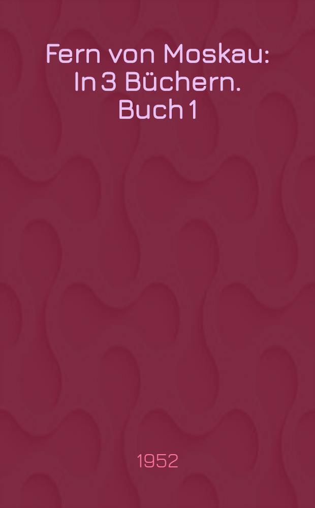 Fern von Moskau : In 3 Büchern. Buch 1