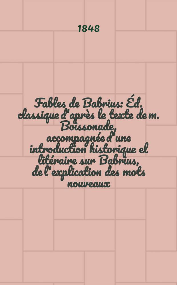 Fables de Babrius : Éd. classique d'après le texte de m. Boissonade, accompagnée d'une introduction historique el litéraire sur Babrius, de l'explication des mots nouveaux, d'une concordance avec Ésope et Phèdre, et des fables correspondantes de La Fontaine