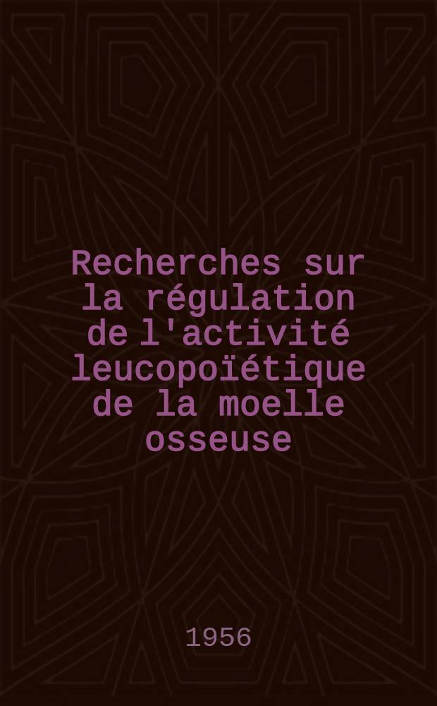 Recherches sur la régulation de l'activité leucopoïétique de la moelle osseuse : Thèse pour obtenir le grade de docteur ès sciences naturelles ..