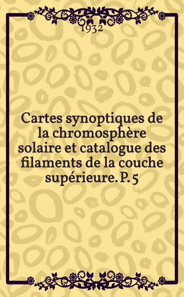 Cartes synoptiques de la chromosphère solaire et catalogue des filaments de la couche supérieure. [P. 5] : Année 1925/1927