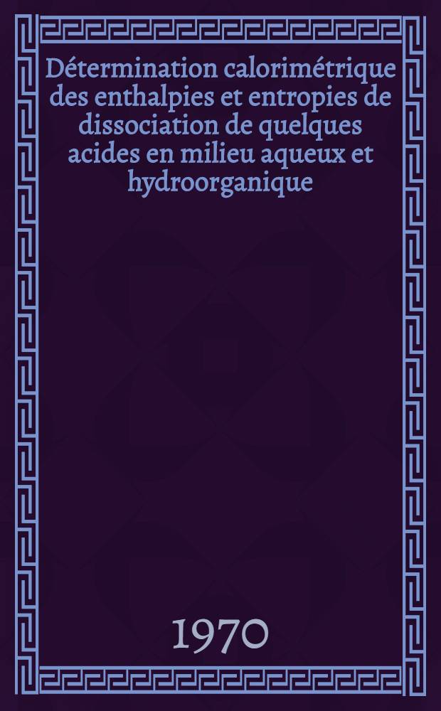 Détermination calorimétrique des enthalpies et entropies de dissociation de quelques acides en milieu aqueux et hydroorganique : Thèse prés. à la Fac. des sciences de l'Univ. de Clermont-Ferrand ..