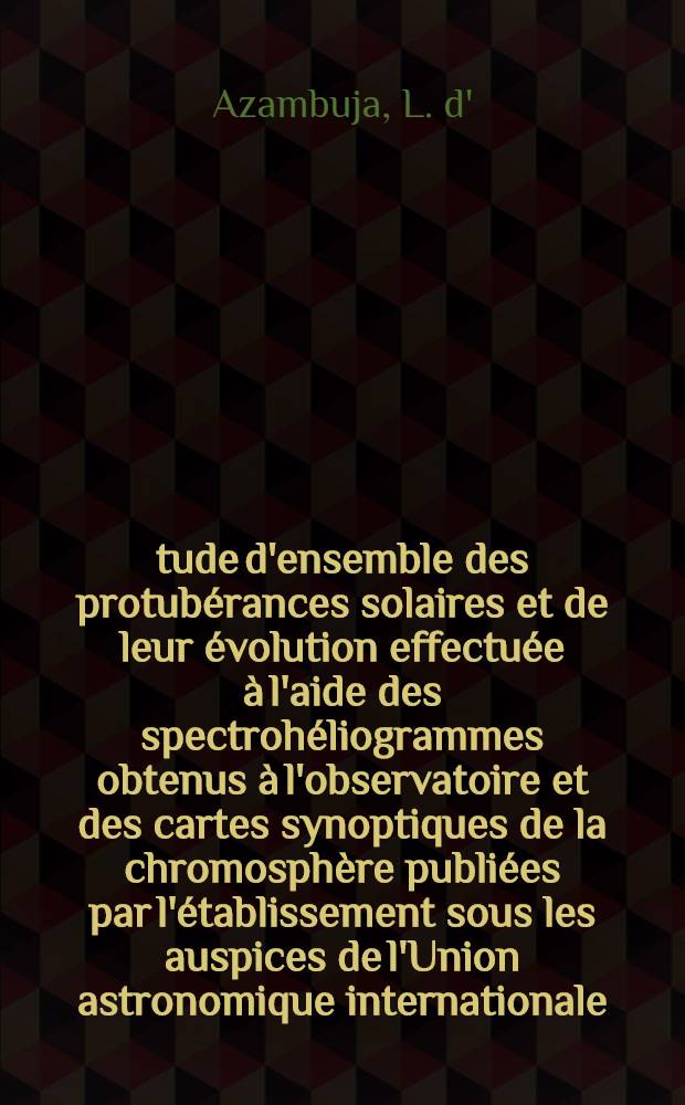 Étude d'ensemble des protubérances solaires et de leur évolution effectuée à l'aide des spectrohéliogrammes obtenus à l'observatoire et des cartes synoptiques de la chromosphère publiées par l'établissement sous les auspices de l'Union astronomique internationale