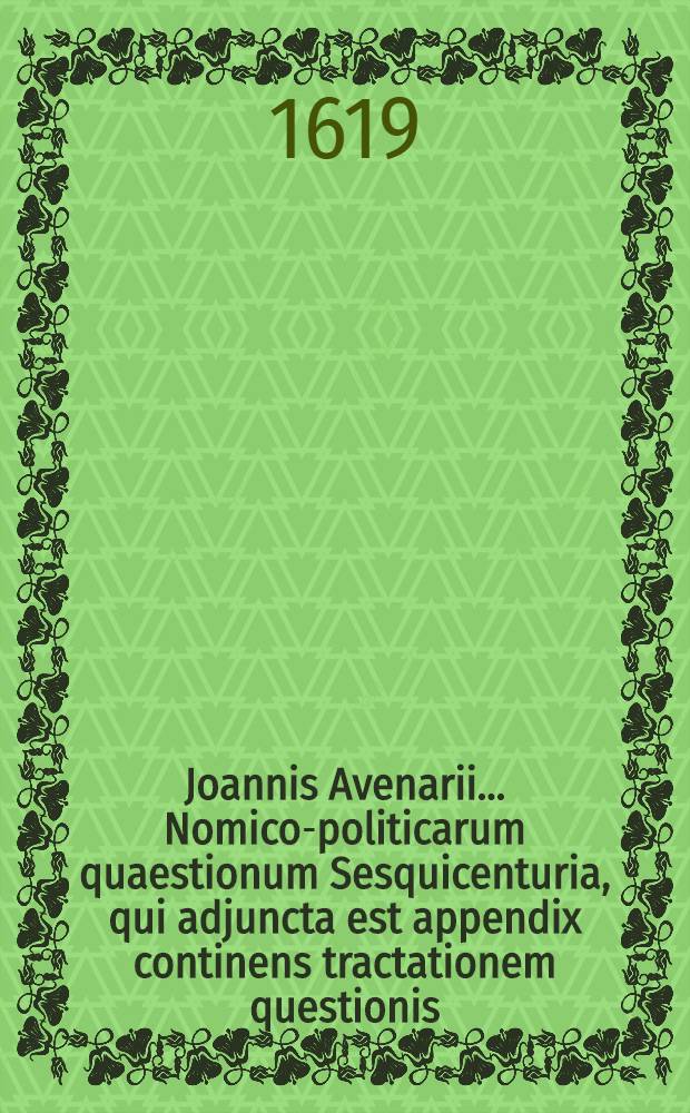 Joannis Avenarii ... Nomico-politicarum quaestionum Sesquicenturia, qui adjuncta est appendix continens tractationem questionis : An legatum adversus principem vel Rempub. ad quam missus est, delinquentem, salvo jure gentium, capere ac punire liceat?