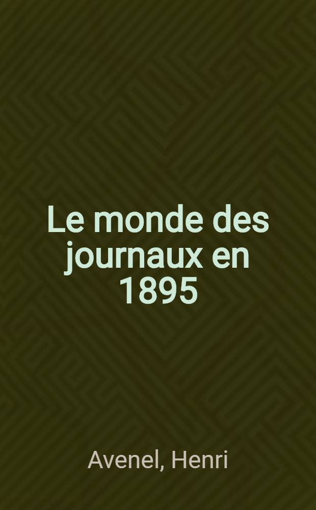Le monde des journaux en 1895 : Organisation, influence, législation, mouvement actuel : Portraits et pseudonymes : Reproduction en fac-similé des principaux journaux de Paris et des départements : La presse étrangère