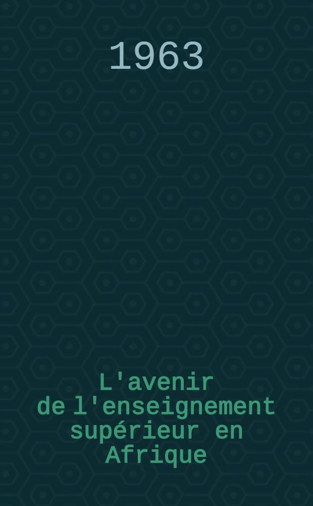 L'avenir de l'enseignement supérieur en Afrique : Rapport de la Conférence sur l'avenir de l'enseignement supérieur en Afrique (Tananarive, 3-12 sept. 1962)