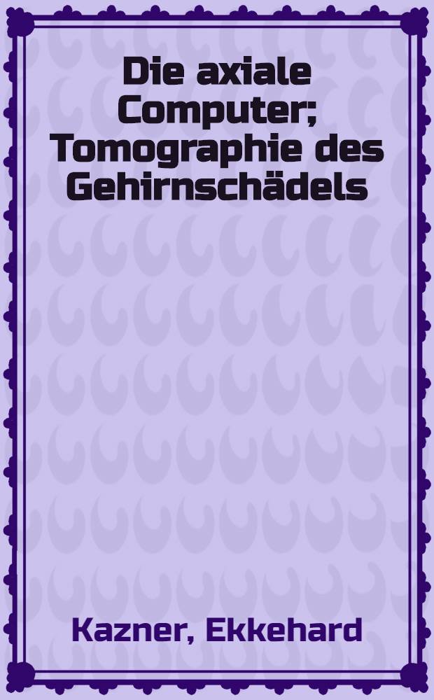 Die axiale Computer; Tomographie des Gehirnschädels; Anwendungsmöglichkeiten und klinische Ergebnisse / E. Kazner, W. Lanksch, H. Steinhoff, J. Wilske