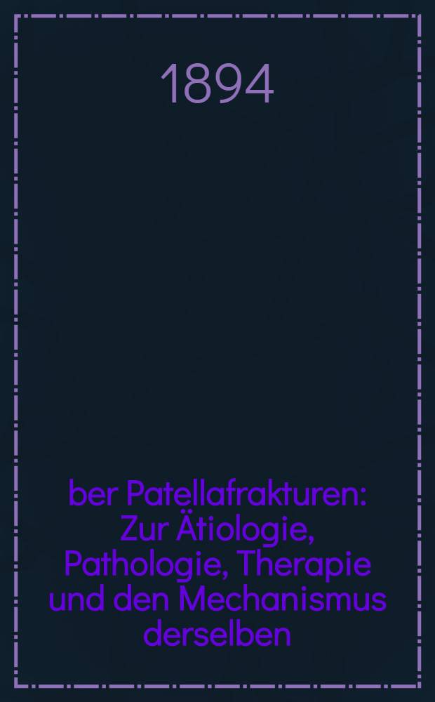 &Uuml;ber Patellafrakturen : Zur &Auml;tiologie, Pathologie, Therapie und den Mechanismus derselben