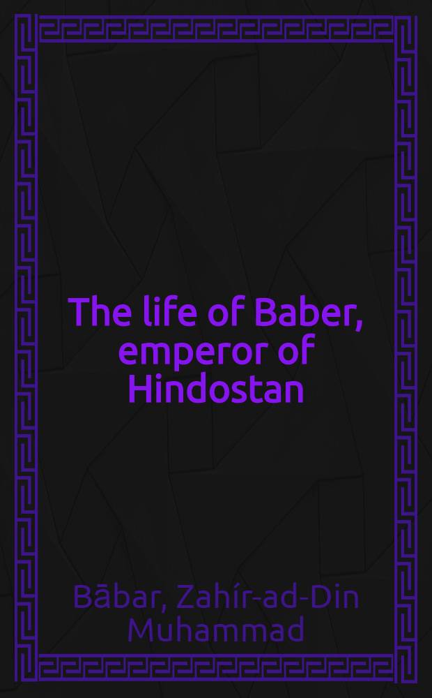 The life of Baber, emperor of Hindostan : An abridgment of the "Memoirs of Baber"