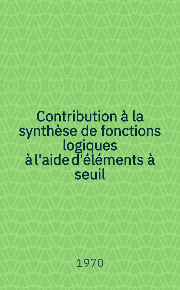 Contribution à la synthèse de fonctions logiques à l'aide d'éléments à seuil : Thèse prés. à l'Univ. Paul-Sabatier de Toulouse ..