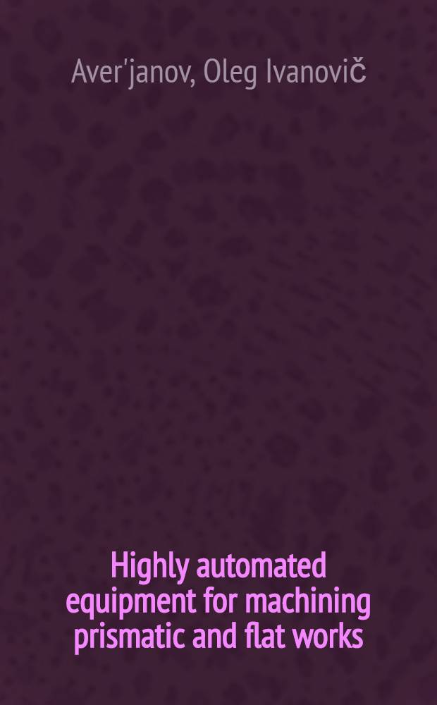 Highly automated equipment for machining prismatic and flat works : Sci. a. techn. symp. in Intern. exhib. "Metalloobrabotka-69", Moscow, 30th May - 8th June 1989