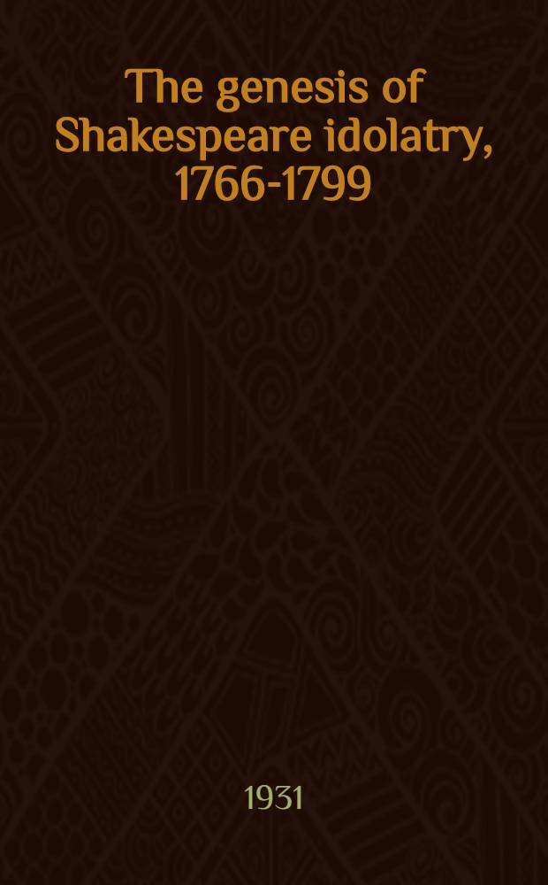 The genesis of Shakespeare idolatry, 1766-1799] : a study in English criticism of the late eighteenth century