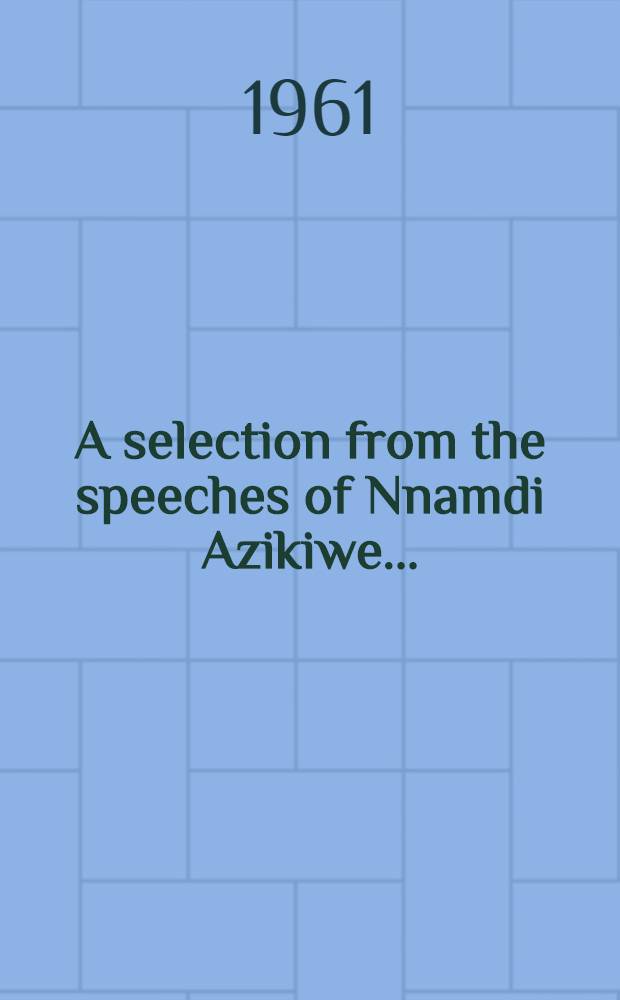 A selection from the speeches of Nnamdi Azikiwe ...