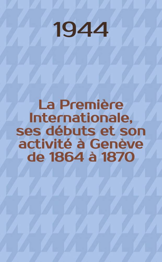 La Première Internationale, ses débuts et son activité à Genève de 1864 à 1870