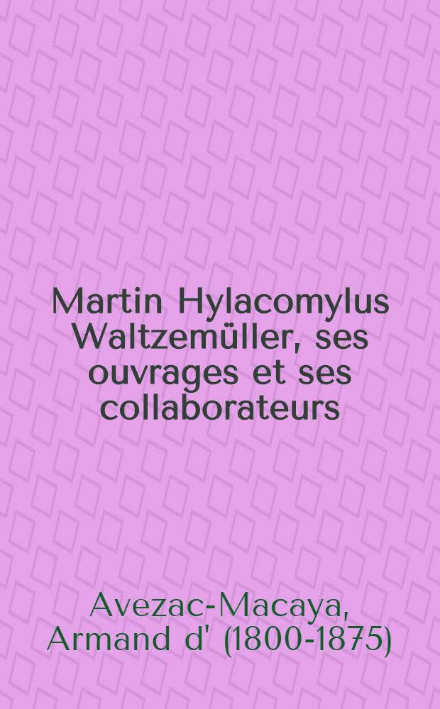 Martin Hylacomylus Waltzemüller, ses ouvrages et ses collaborateurs : Voyage d'exploration et de découvertes a travers quelque épîtres dédicatoires, préfaces et opuscules en prose et en vers du commencement du XVIe siècle notes, causeries et digressions bibliographiques et autres, par un géographe bibliophile