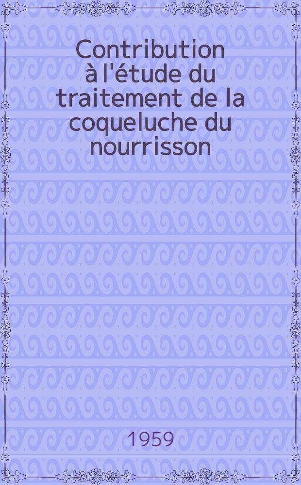 Contribution à l'étude du traitement de la coqueluche du nourrisson : (À propos d'une statistique hospitalière de 218 cas de moins d'un an) : Thèse présentée ... pour obtenir le grade de docteur en méd