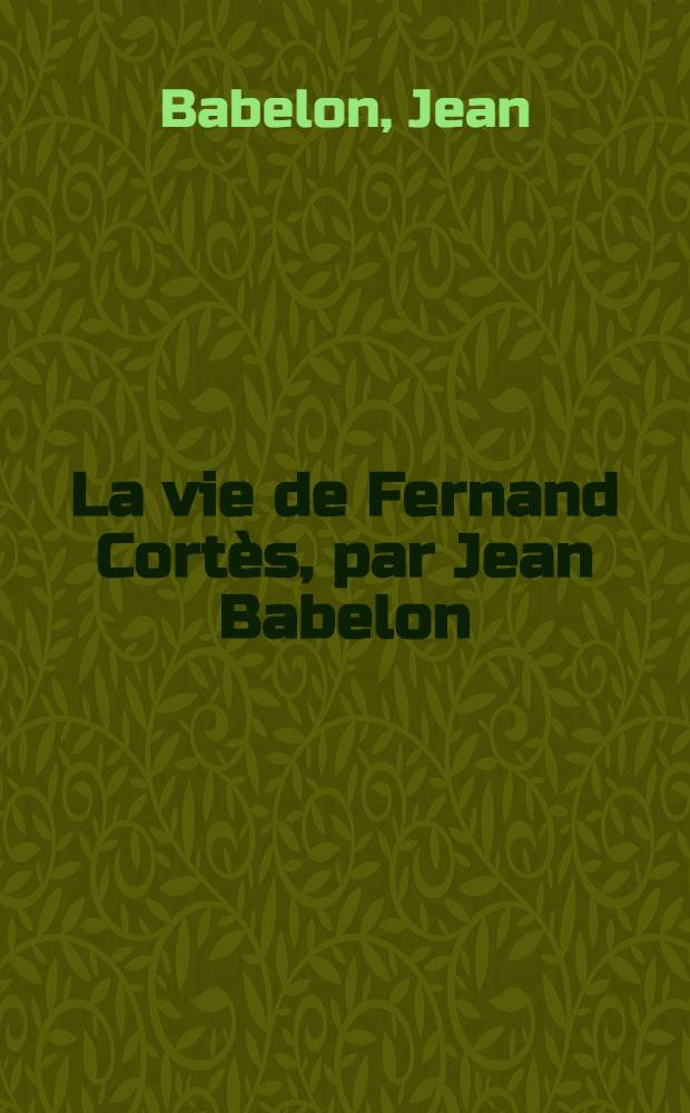 La vie de Fernand Cortès, par Jean Babelon