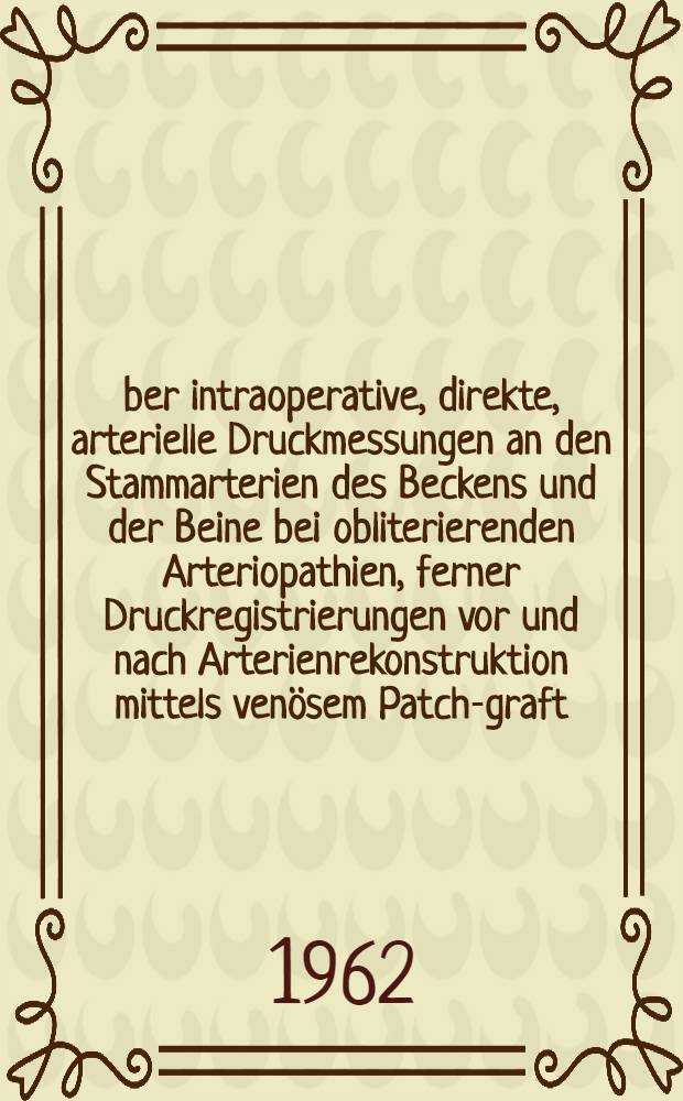 Über intraoperative, direkte, arterielle Druckmessungen an den Stammarterien des Beckens und der Beine bei obliterierenden Arteriopathien, ferner Druckregistrierungen vor und nach Arterienrekonstruktion mittels venösem Patch-graft, sowie bei intraoperativen Lagerungsversuchen : Inaug.-Diss. ... der ... Univ. zu München
