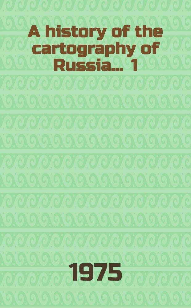 A history of the cartography of Russia ... [1] : A history of the cartography of Russia up to 1600