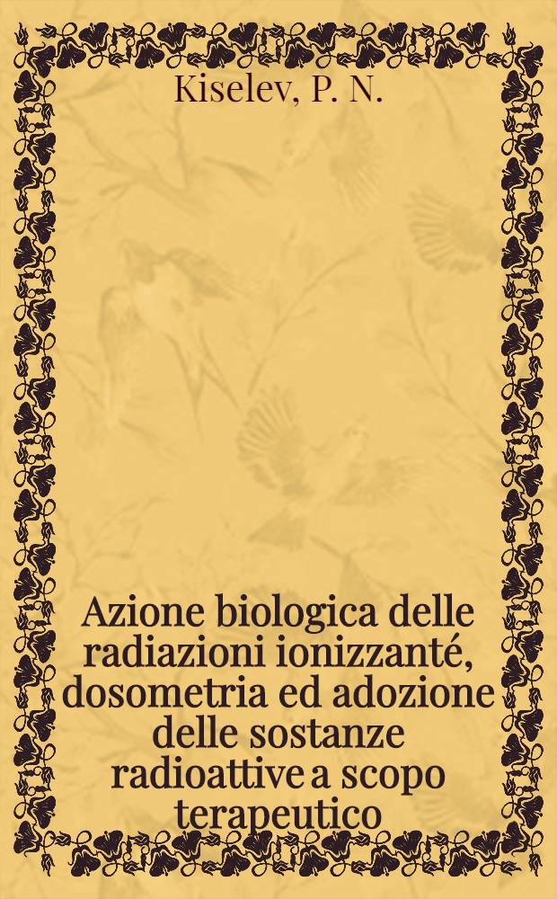 Azione biologica delle radiazioni ionizzant&eacute;, dosometria ed adozione delle sostanze radioattive a scopo terapeutico : Relazioni della delegazione sovietica al III congresso degli elettroradiologi dei paesi di cultura Latina. Roma. 1954