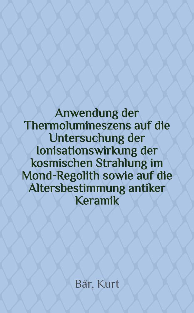 Anwendung der Thermolumineszens auf die Untersuchung der Ionisationswirkung der kosmischen Strahlung im Mond-Regolith sowie auf die Altersbestimmung antiker Keramik : Inaug.-Diss. ... der ... Math.-naturwiss. Fak. der Univ. zu Köln