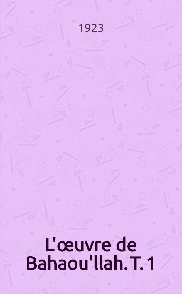 L'&oelig;uvre de Bahaou'llah. T. 1 : La tr&egrave;s sainte tablette ; Les paroles cach&eacute;es ; Les sept vall&eacute;es du voyage vers Dieu ; La lettre sur le Bayan
