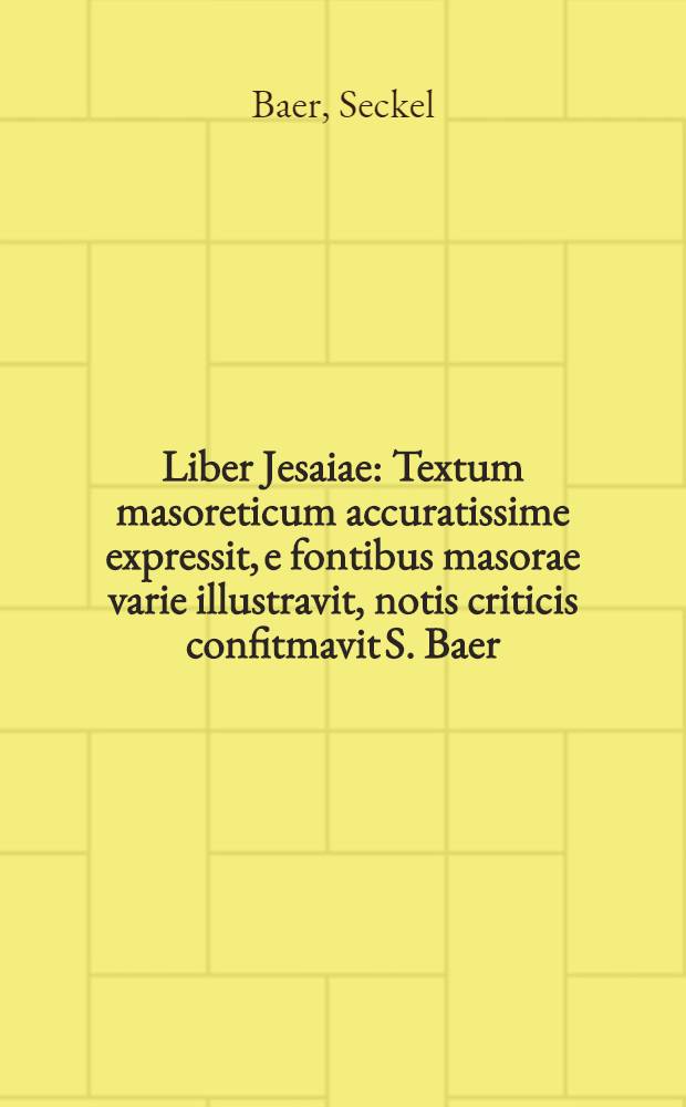 Liber Jesaiae : Textum masoreticum accuratissime expressit, e fontibus masorae varie illustravit, notis criticis confitmavit S. Baer : Praefatus est edendi operis adjutor Fr. Delitzsch