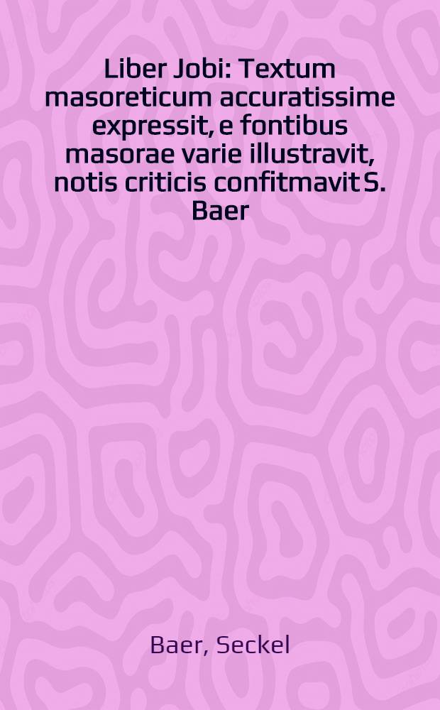 Liber Jobi : Textum masoreticum accuratissime expressit, e fontibus masorae varie illustravit, notis criticis confitmavit S. Baer : Praefatus est edendi operis adjutor Franciscus Delitzsch