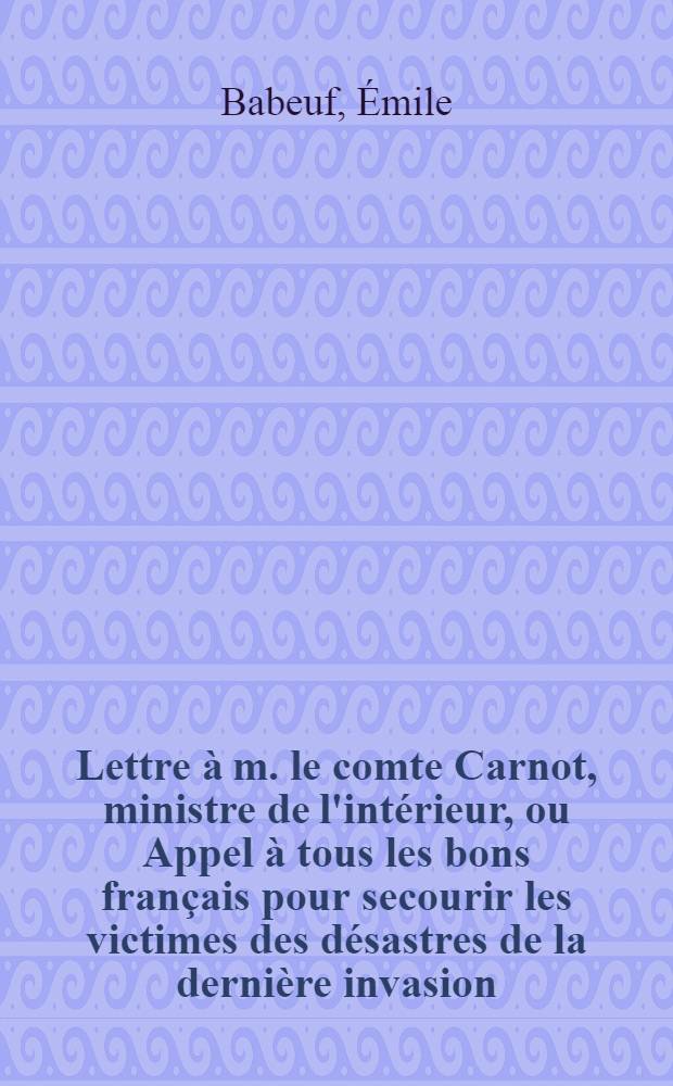 Lettre à m. le comte Carnot, ministre de l'intérieur, ou Appel à tous les bons français pour secourir les victimes des désastres de la dernière invasion