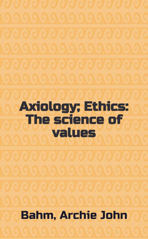 Axiology; Ethics: The science of values: The science of oughtness: A pair of books bound together / By Archie J. Bahm