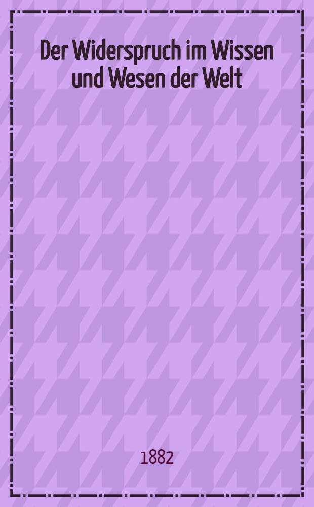 Der Widerspruch im Wissen und Wesen der Welt : Princip und Einzelbewahrung der Realdialektik. Bd. 2 : [Die Lehre vom selbstbewussten Willen in seiner realdialektischen Beziehung]