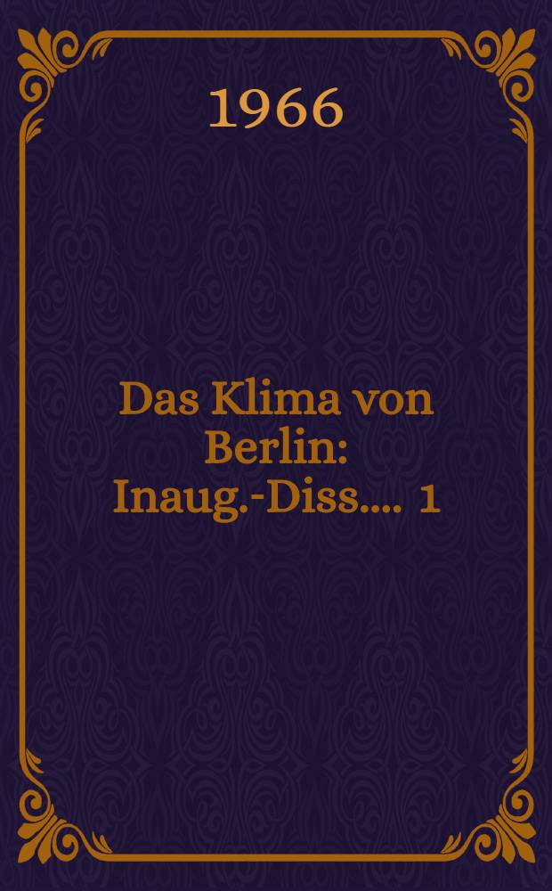 Das Klima von Berlin : [Inaug.-Diss. ...]. 1 : Geschichte der meteorologischen Beobachtungen der Stadt Berlin