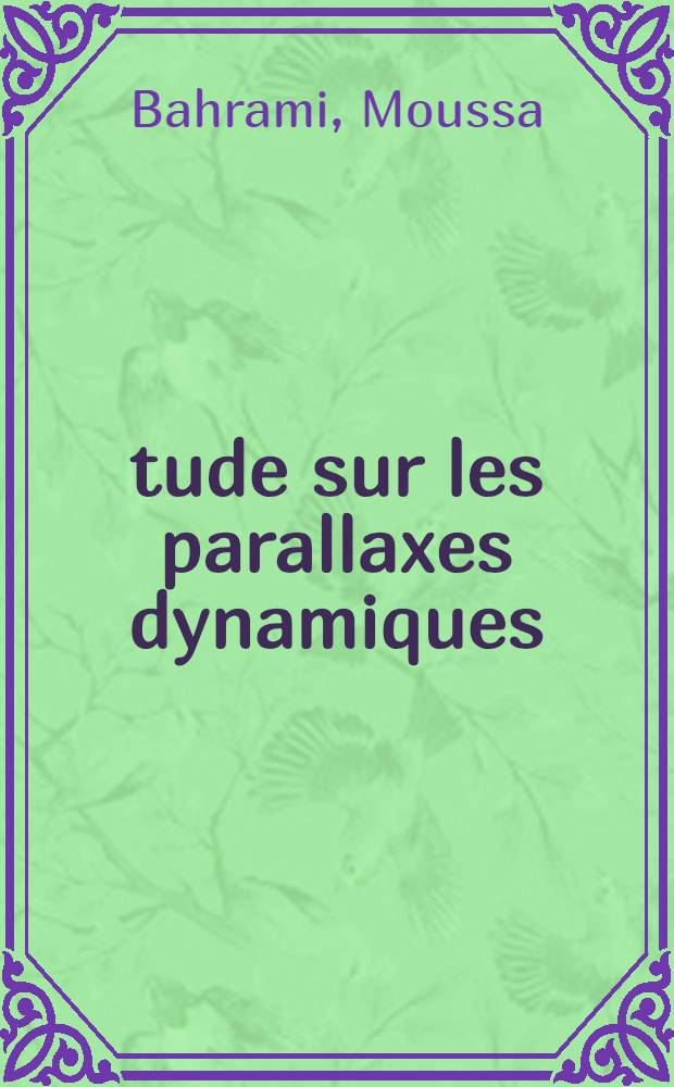 &Eacute;tude sur les parallaxes dynamiques: 1-re th&egrave;se; Propositions donn&eacute;es par la Facult&eacute;: 2-e th&egrave;se: Th&egrave;ses pr&eacute;sent&eacute;es &agrave; ... l'Univ. de Paris ... / par Moussa Bahrami