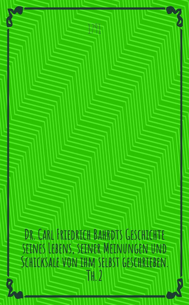 Dr. Carl Friedrich Bahrdts Geschichte seines Lebens, seiner Meinungen und Schicksale von ihm selbst geschrieben. Th. 2