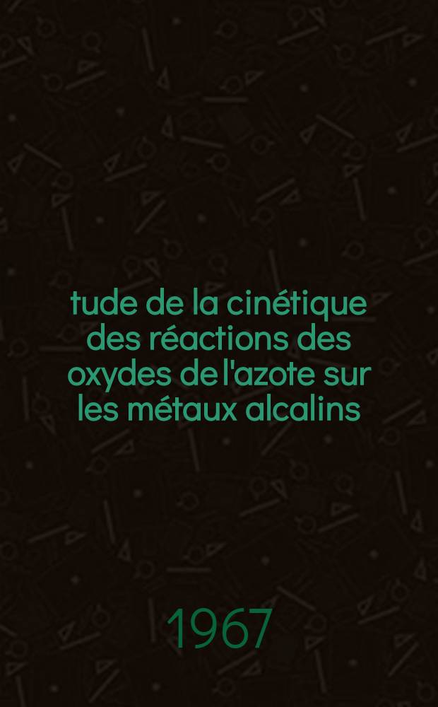 Étude de la cinétique des réactions des oxydes de l'azote sur les métaux alcalins: 1-re thèse; Propositions données par la Faculté: 2-e thèse: Thèses présentées à la Faculté des sciences de l'Univ. de Grenoble ... / par Marx Azzopardi ..