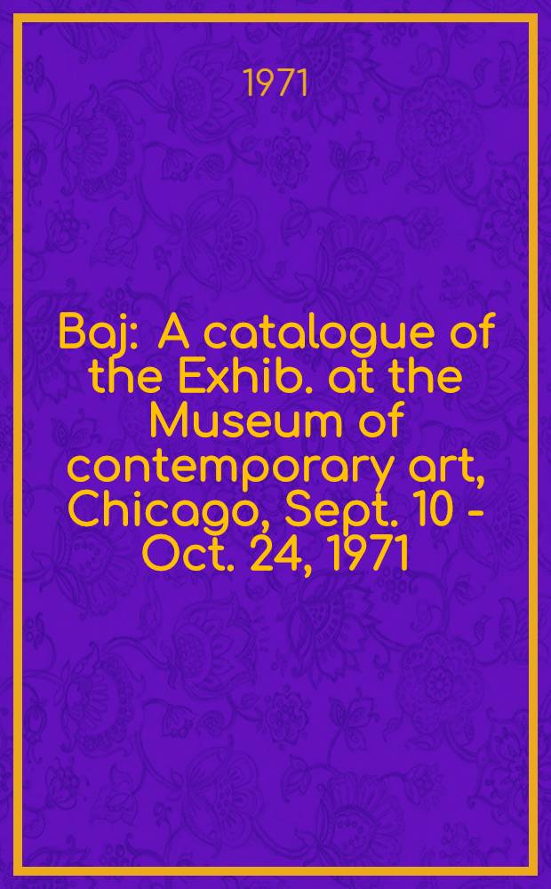 Baj : A catalogue of the Exhib. at the Museum of contemporary art, Chicago, Sept. 10 - Oct. 24, 1971