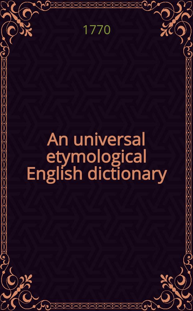 An universal etymological English dictionary : Comprehending the derivations of the generality of words in the English tongue ... and also a brief and clear explication of all difficult words. ... Together with a large collection and explication of words and phrases used in our ancient statutes, charters, writs ... Also a collection of our most common proverbs, with their explication