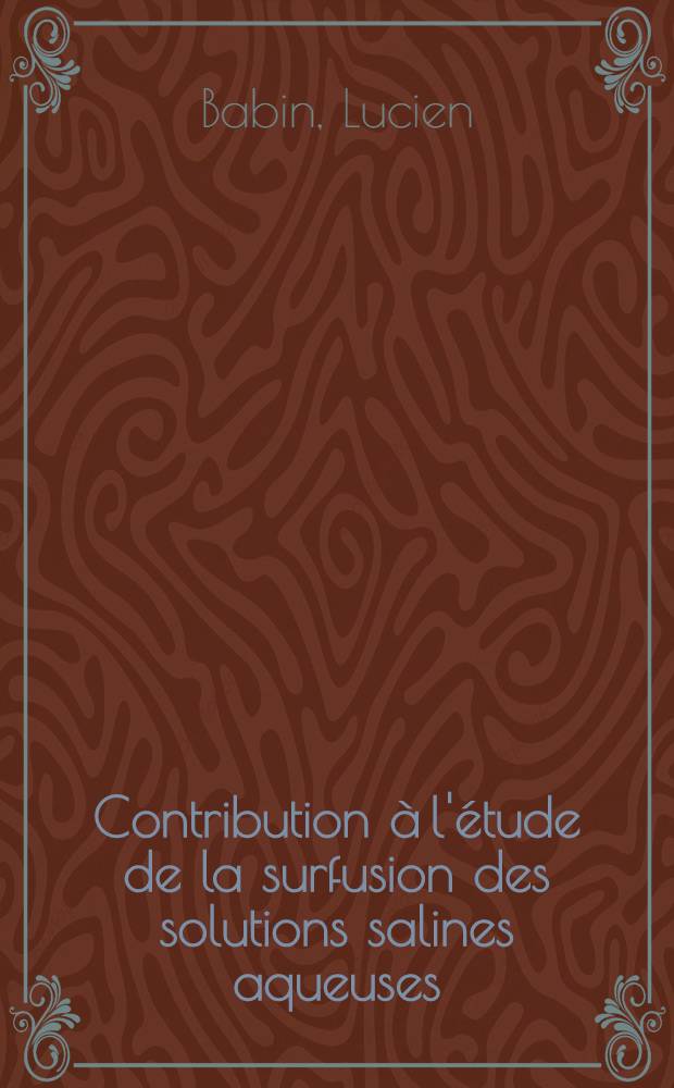 Contribution à l'étude de la surfusion des solutions salines aqueuses: 1-re thèse; Propositions données par la Faculté: 2-e thèse: Thèses présentées à la Faculté des sciences de l'Univ. de Bordeaux ... / par Lucien Babin ..