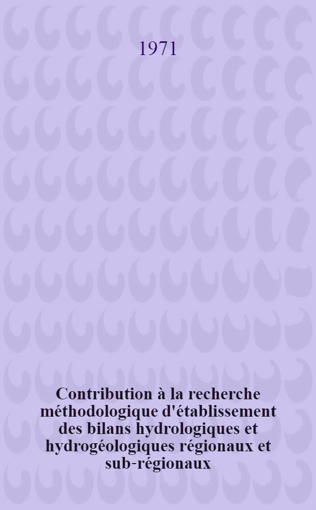 Contribution à la recherche méthodologique d'établissement des bilans hydrologiques et hydrogéologiques régionaux et sub-régionaux : Thèse prés. à l'Univ. sci et méd. de Grenoble ... T. 1 : Texte