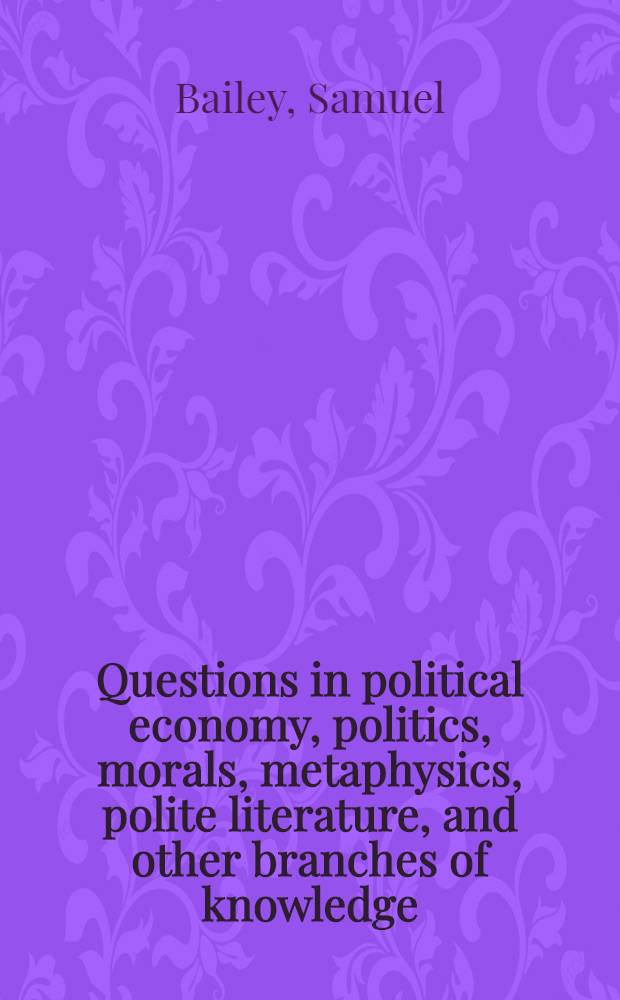 Questions in political economy, politics, morals, metaphysics, polite literature, and other branches of knowledge; for discussion in literary societies, or for private study : With remarks under each question, original and selected