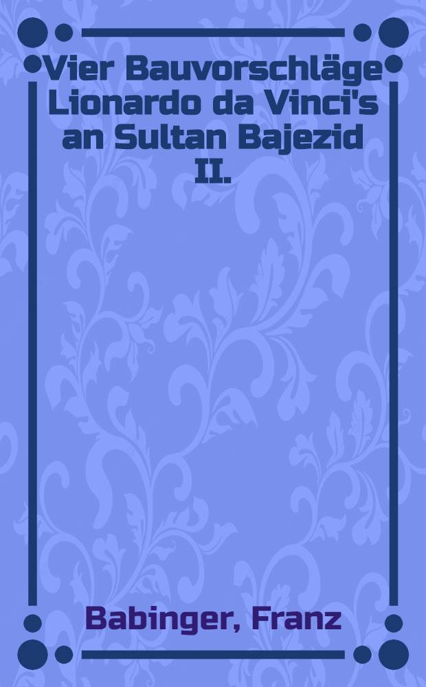 Vier Bauvorschläge Lionardo da Vinci's an Sultan Bajezid II. (1502/3)