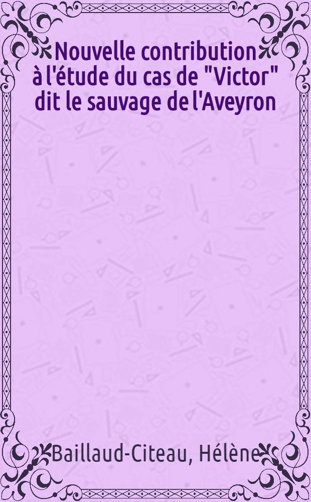 Nouvelle contribution à l'étude du cas de "Victor" dit le sauvage de l'Aveyron : Nouveaux documents historiques : Thèse ..