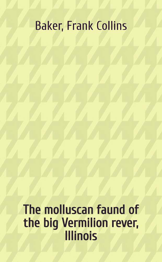 The molluscan faund of the big Vermilion rever, Illinois : With special reference to its modification as the result of pollution by sewage and manufacturing wastes